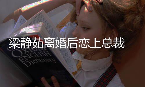 持她婚后茹离幸福梁静恋上总裁支追求 经纪人