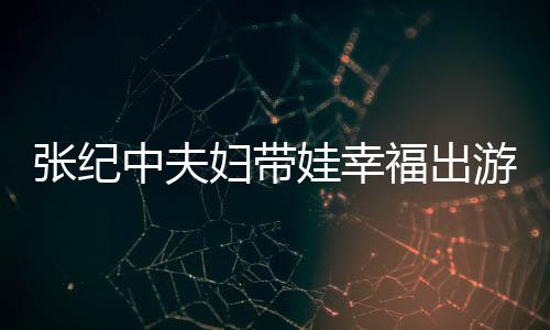 名字婆叫张纪中夫张纪中老游 娃幸什么妇带福出